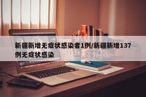 新疆新增无症状感染者1例/新疆新增137例无症状感染