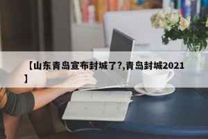【山东青岛宣布封城了?,青岛封城2021】