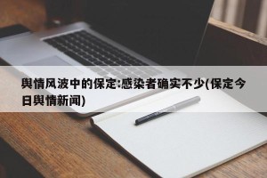 舆情风波中的保定:感染者确实不少(保定今日舆情新闻)
