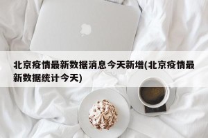 北京疫情最新数据消息今天新增(北京疫情最新数据统计今天)