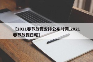 【2021春节放假安排公布时间,2021春节放假日程】