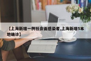 【上海新增一例社会面感染者,上海新增5本地确诊】