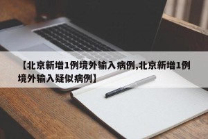 【北京新增1例境外输入病例,北京新增1例境外输入疑似病例】