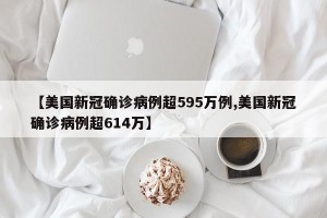 【美国新冠确诊病例超595万例,美国新冠确诊病例超614万】