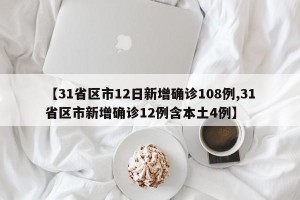 【31省区市12日新增确诊108例,31省区市新增确诊12例含本土4例】