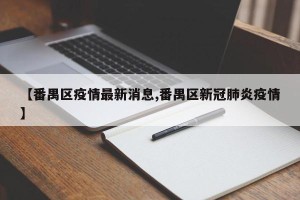 【番禺区疫情最新消息,番禺区新冠肺炎疫情】