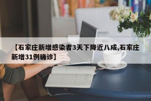 【石家庄新增感染者3天下降近八成,石家庄新增31例确诊】
