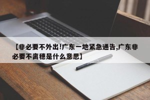 【非必要不外出!广东一地紧急通告,广东非必要不离穗是什么意思】