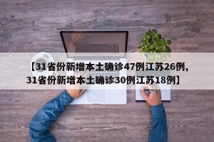 【31省份新增本土确诊47例江苏26例,31省份新增本土确诊30例江苏18例】