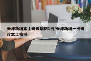 天津新增本土确诊病例1例/天津新增一例确诊本土病例