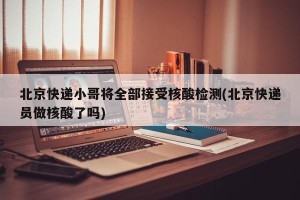 北京快递小哥将全部接受核酸检测(北京快递员做核酸了吗)