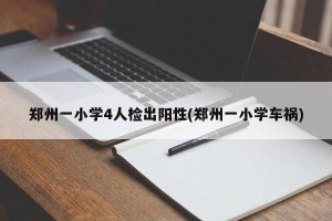 郑州一小学4人检出阳性(郑州一小学车祸)