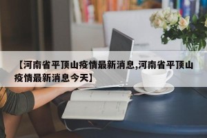 【河南省平顶山疫情最新消息,河南省平顶山疫情最新消息今天】