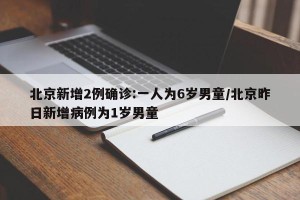 北京新增2例确诊:一人为6岁男童/北京昨日新增病例为1岁男童