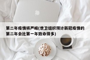第二年疫情将严峻(世卫组织预计新冠疫情的第二年会比第一年致命得多)