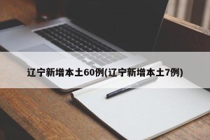辽宁新增本土60例(辽宁新增本土7例)