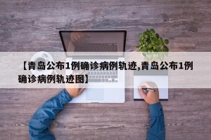 【青岛公布1例确诊病例轨迹,青岛公布1例确诊病例轨迹图】
