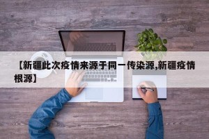 【新疆此次疫情来源于同一传染源,新疆疫情根源】