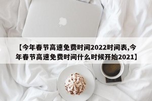 【今年春节高速免费时间2022时间表,今年春节高速免费时间什么时候开始2021】