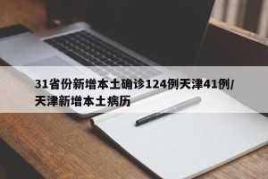 31省份新增本土确诊124例天津41例/天津新增本土病历
