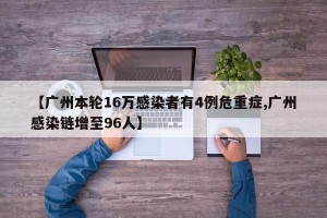 【广州本轮16万感染者有4例危重症,广州感染链增至96人】