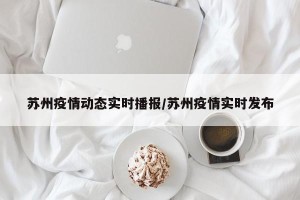苏州疫情动态实时播报/苏州疫情实时发布