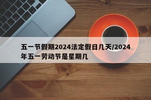 五一节假期2024法定假日几天/2024年五一劳动节是星期几