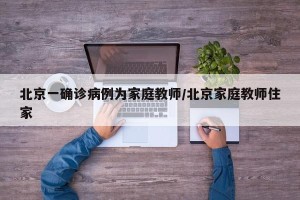 北京一确诊病例为家庭教师/北京家庭教师住家