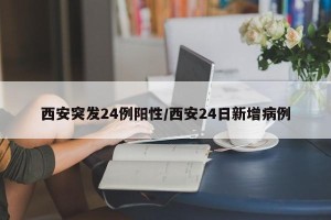 西安突发24例阳性/西安24日新增病例