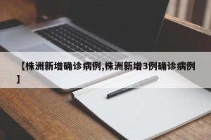 【株洲新增确诊病例,株洲新增3例确诊病例】