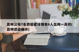 昆明公布7名感染者详情有6人在同一高校(昆明感染确诊)