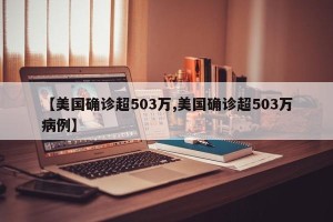 【美国确诊超503万,美国确诊超503万病例】