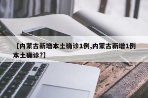 【内蒙古新增本土确诊1例,内蒙古新增1例本土确诊?】