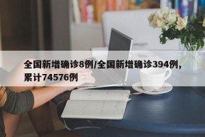 全国新增确诊8例/全国新增确诊394例,累计74576例