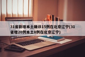 31省新增本土确诊15例在北京辽宁(31省增20例本土8例在北京辽宁)
