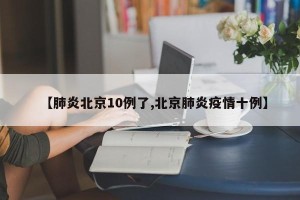 【肺炎北京10例了,北京肺炎疫情十例】