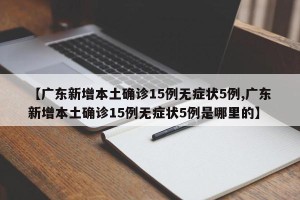 【广东新增本土确诊15例无症状5例,广东新增本土确诊15例无症状5例是哪里的】