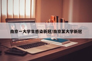 南京一大学生感染新冠/南京某大学新冠