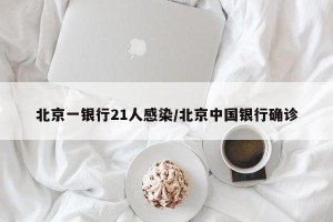 北京一银行21人感染/北京中国银行确诊
