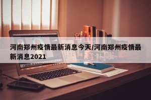 河南郑州疫情最新消息今天/河南郑州疫情最新消息2021