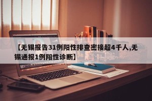 【无锡报告31例阳性排查密接超4千人,无锡通报1例阳性诊断】