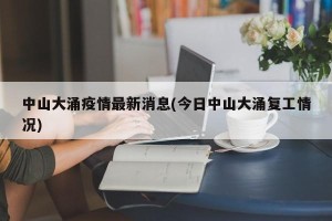 中山大涌疫情最新消息(今日中山大涌复工情况)