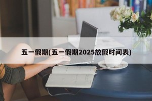 五一假期(五一假期2025放假时间表)