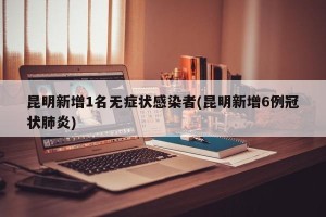 昆明新增1名无症状感染者(昆明新增6例冠状肺炎)