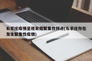 石家庄疫情呈现家庭聚集性特点(石家庄存在发生聚集性疫情)