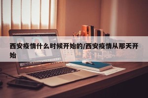 西安疫情什么时候开始的/西安疫情从那天开始