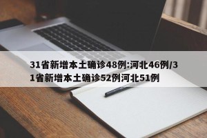 31省新增本土确诊48例:河北46例/31省新增本土确诊52例河北51例