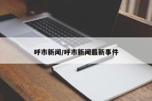 呼市新闻/呼市新闻最新事件