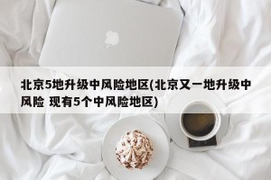 北京5地升级中风险地区(北京又一地升级中风险 现有5个中风险地区)