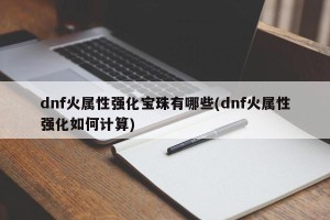 dnf火属性强化宝珠有哪些(dnf火属性强化如何计算)